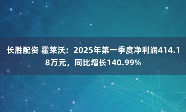 长胜配资 霍莱沃：2025年第一季度净利润414.18万元，同比增长140.99%