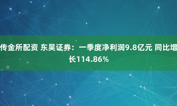 传金所配资 东吴证券：一季度净利润9.8亿元 同比增长114.86%