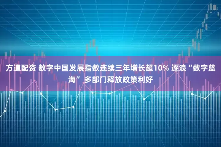 方道配资 数字中国发展指数连续三年增长超10% 逐浪“数字蓝海” 多部门释放政策利好
