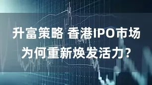 升富策略 香港IPO市场为何重新焕发活力？