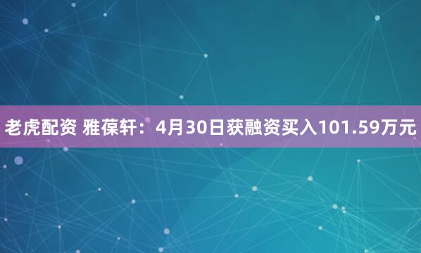 老虎配资 雅葆轩：4月30日获融资买入101.59万元
