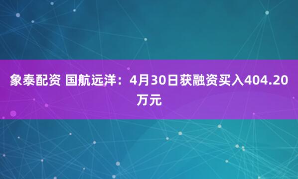 象泰配资 国航远洋：4月30日获融资买入404.20万元