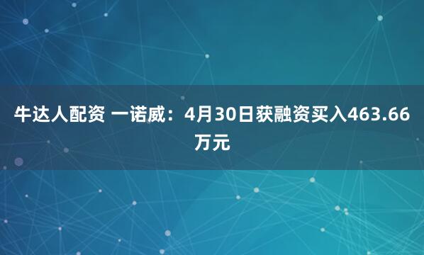 牛达人配资 一诺威：4月30日获融资买入463.66万元