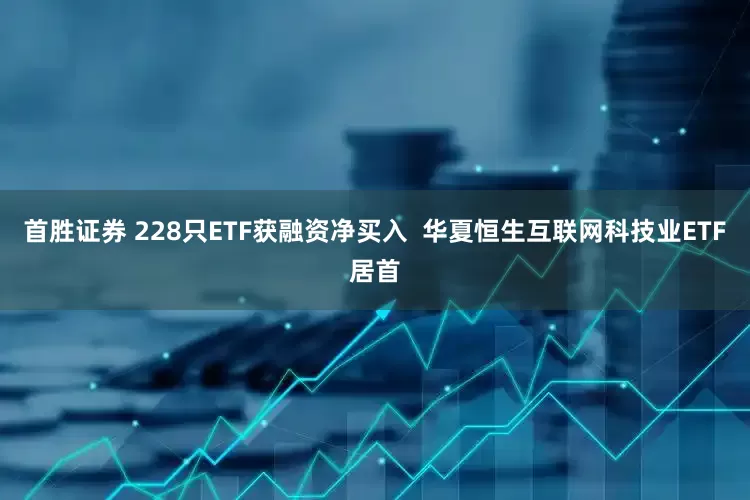 首胜证券 228只ETF获融资净买入  华夏恒生互联网科技业ETF居首