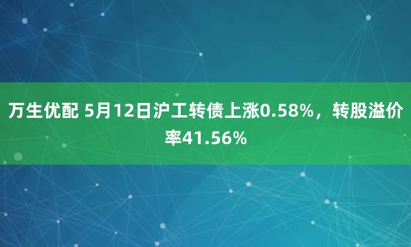万生优配 5月12日沪工转债上涨0.58%，转股溢价率41.56%