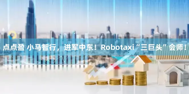 点点盈 小马智行，进军中东！Robotaxi“三巨头”会师！