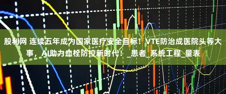 股利网 连续五年成为国家医疗安全目标！VTE防治成医院头等大事，AI助力血栓防控新时代！_患者_系统工程_量表