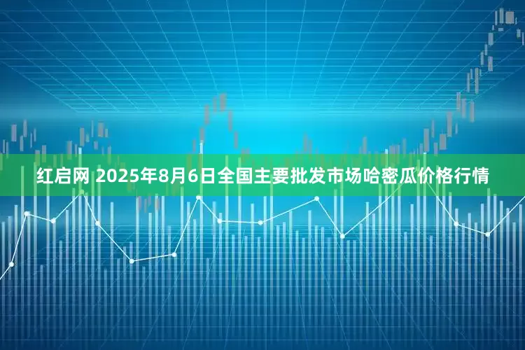 红启网 2025年8月6日全国主要批发市场哈密瓜价格行情