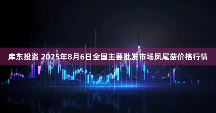 库东投资 2025年8月6日全国主要批发市场凤尾菇价格行情