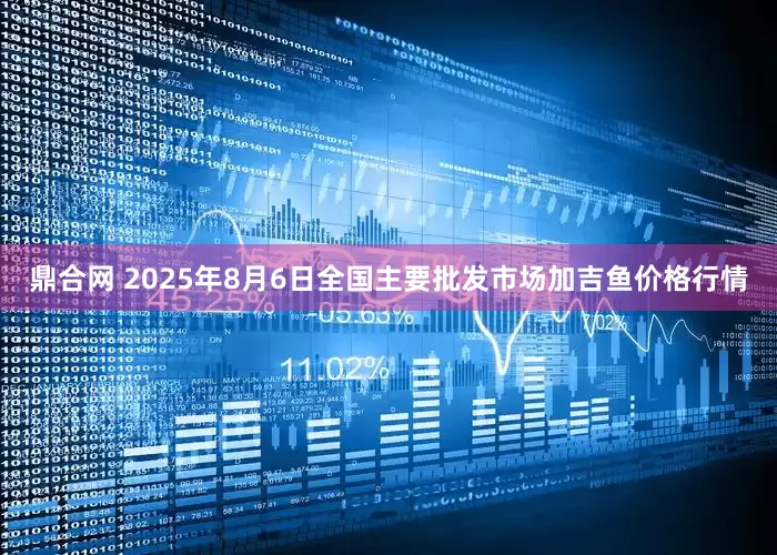 鼎合网 2025年8月6日全国主要批发市场加吉鱼价格行情