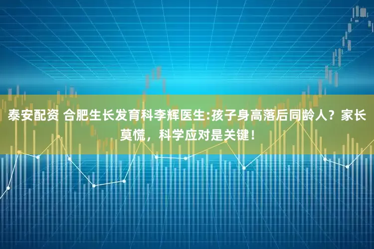 泰安配资 合肥生长发育科李辉医生:孩子身高落后同龄人？家长莫慌，科学应对是关键！