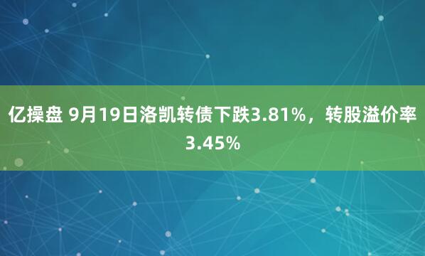 亿操盘 9月19日洛凯转债下跌3.81%，转股溢价率3.45%