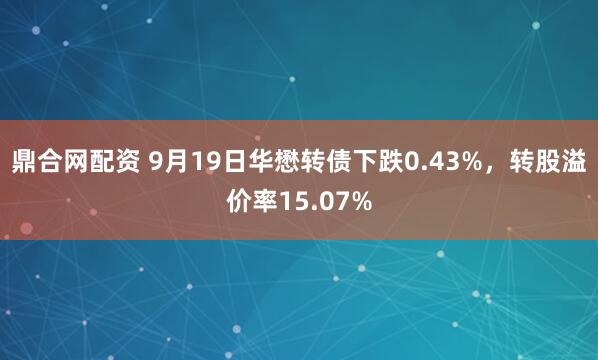 鼎合网配资 9月19日华懋转债下跌0.43%，转股溢价率15.07%