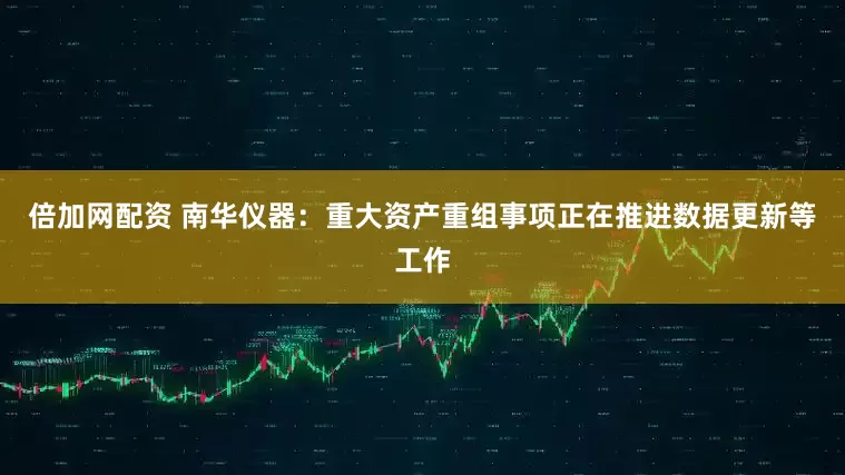 倍加网配资 南华仪器：重大资产重组事项正在推进数据更新等工作