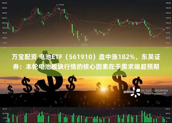 万宝配资 电池ETF（561910）盘中涨182%，东吴证券：本轮电池板块行情的核心因素在于需求端超预期