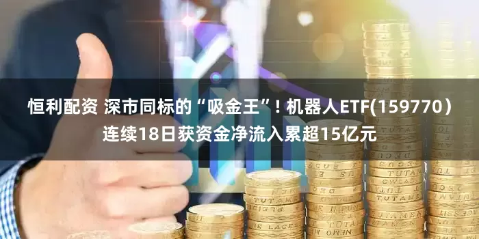 恒利配资 深市同标的“吸金王”! 机器人ETF(159770）连续18日获资金净流入累超15亿元