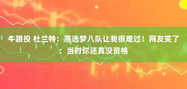 牛跟投 杜兰特：落选梦八队让我很难过！网友笑了：当时你还真没资格