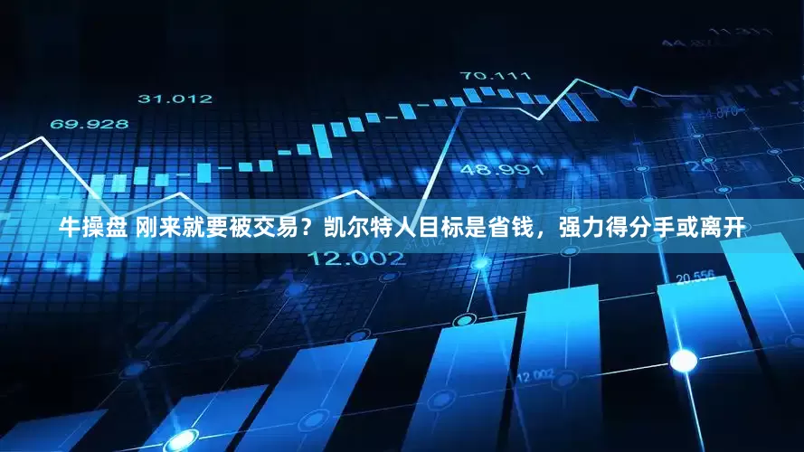 牛操盘 刚来就要被交易？凯尔特人目标是省钱，强力得分手或离开