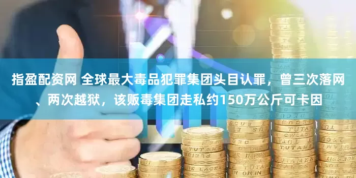 指盈配资网 全球最大毒品犯罪集团头目认罪，曾三次落网、两次越狱，该贩毒集团走私约150万公斤可卡因
