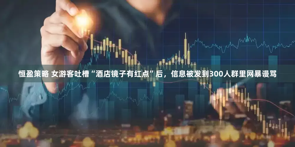 恒盈策略 女游客吐槽“酒店镜子有红点”后，信息被发到300人群里网暴谩骂